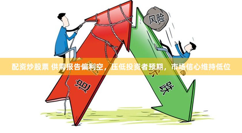 配资炒股票 供需报告偏利空，压低投资者预期，市场信心维持低位