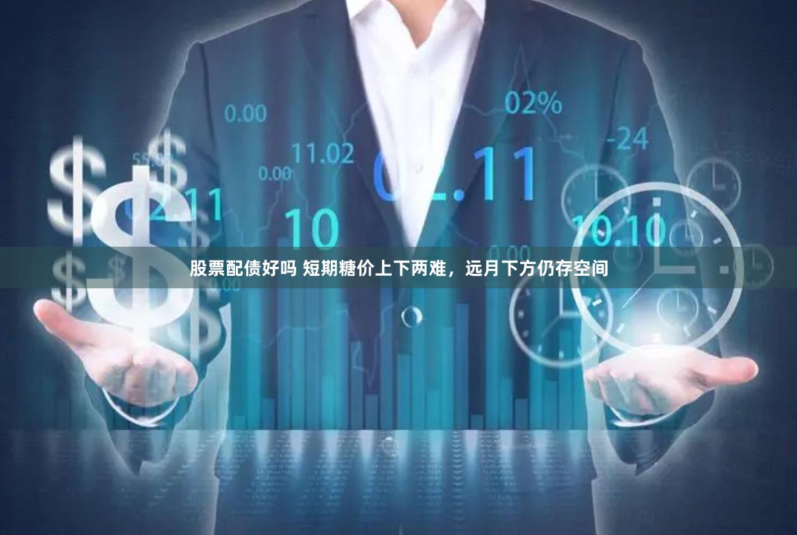 股票配债好吗 短期糖价上下两难，远月下方仍存空间