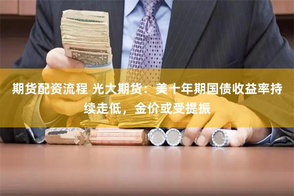 期货配资流程 光大期货：美十年期国债收益率持续走低，金价或受提振