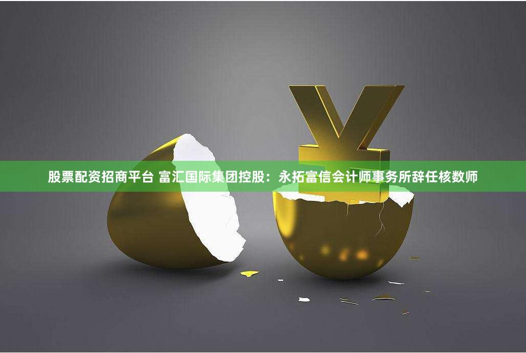 股票配资招商平台 富汇国际集团控股：永拓富信会计师事务所辞任核数师