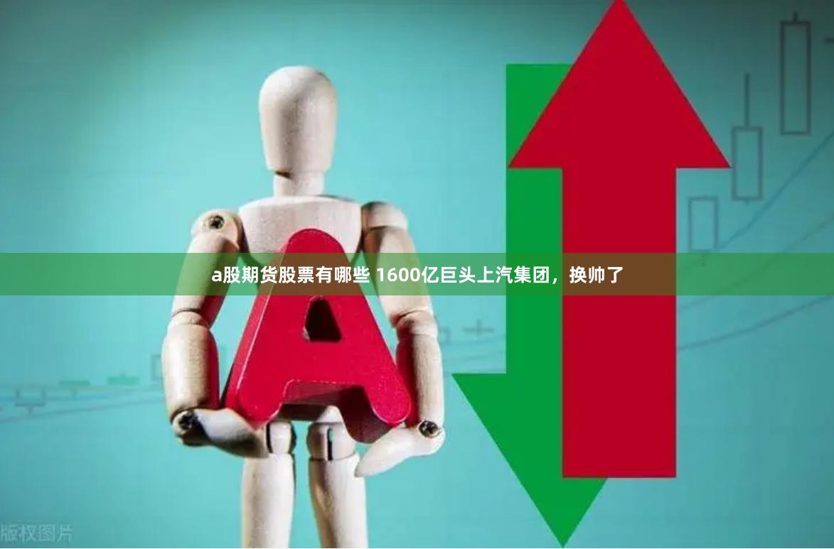 a股期货股票有哪些 1600亿巨头上汽集团，换帅了