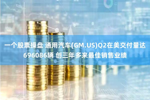 一个股票操盘 通用汽车(GM.US)Q2在美交付量达696086辆 创三年多来最佳销售业绩