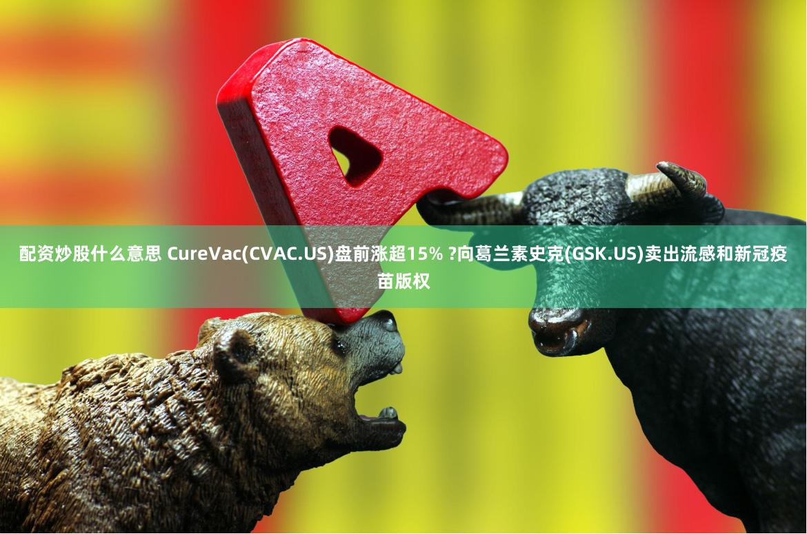 配资炒股什么意思 CureVac(CVAC.US)盘前涨超15% ?向葛兰素史克(GSK.US)卖出流感和新冠疫苗版权