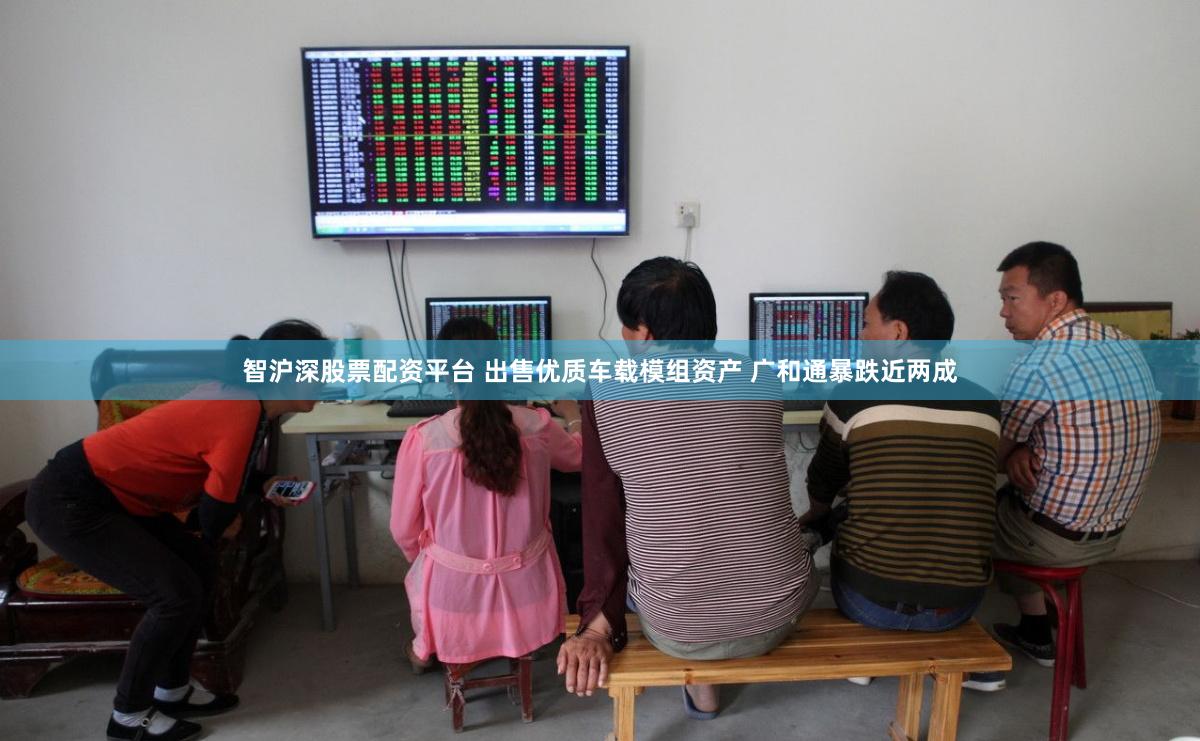 智沪深股票配资平台 出售优质车载模组资产 广和通暴跌近两成