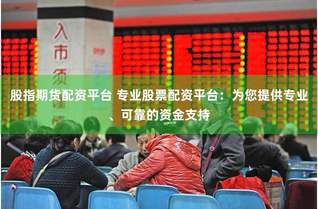 股指期货配资平台 专业股票配资平台：为您提供专业、可靠的资金支持