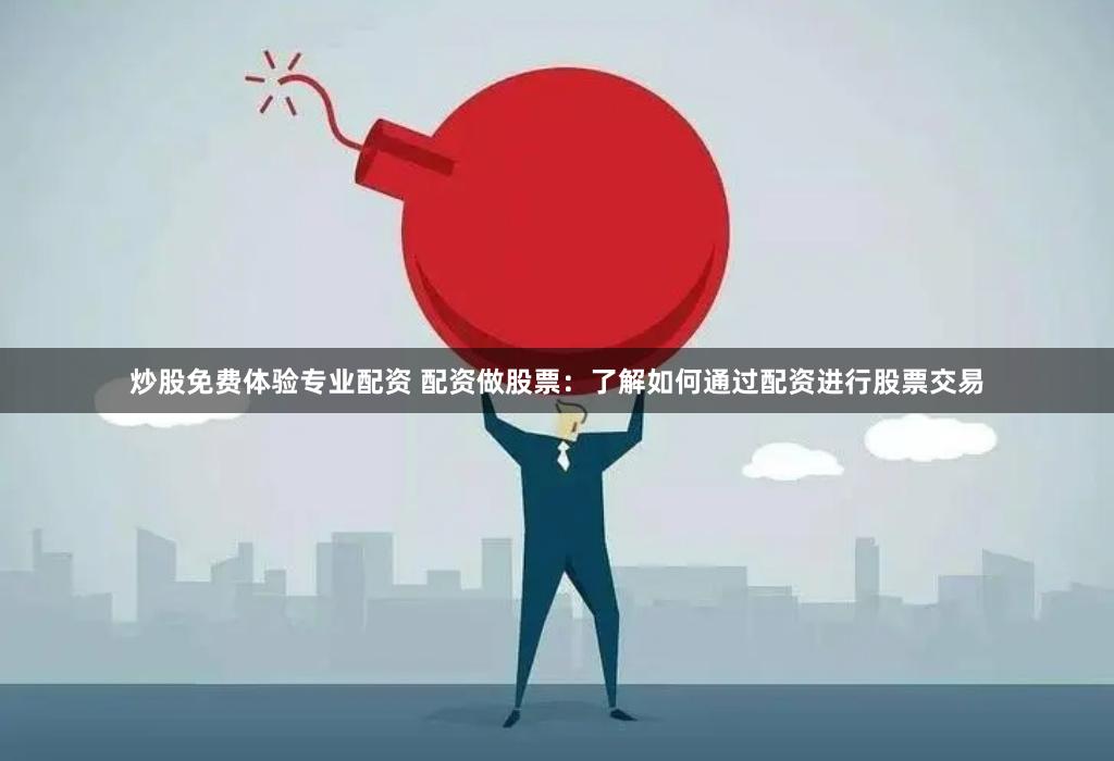 炒股免费体验专业配资 配资做股票：了解如何通过配资进行股票交易