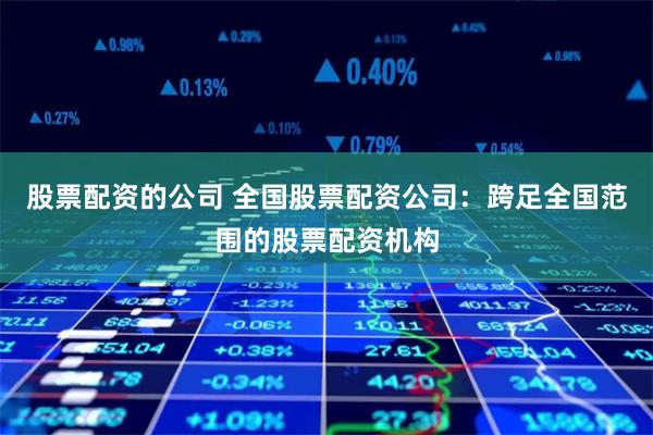 股票配资的公司 全国股票配资公司：跨足全国范围的股票配资机构