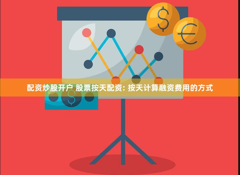 配资炒股开户 股票按天配资: 按天计算融资费用的方式