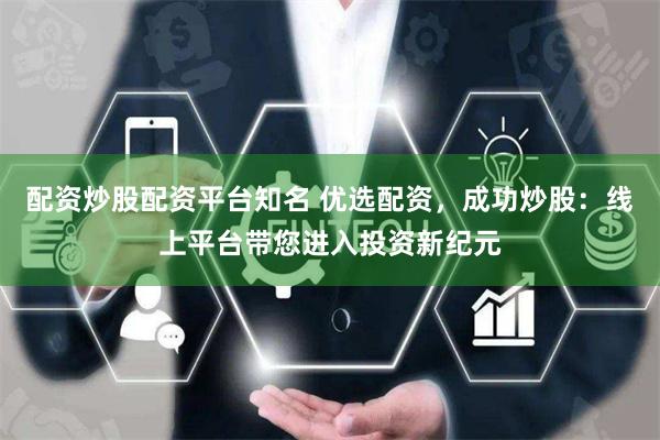 配资炒股配资平台知名 优选配资，成功炒股：线上平台带您进入投资新纪元