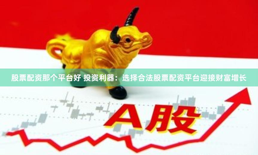 股票配资那个平台好 投资利器：选择合法股票配资平台迎接财富增长