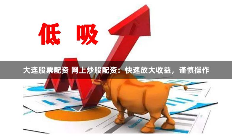 大连股票配资 网上炒股配资：快速放大收益，谨慎操作