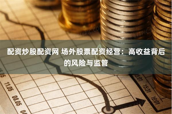 配资炒股配资网 场外股票配资经营：高收益背后的风险与监管