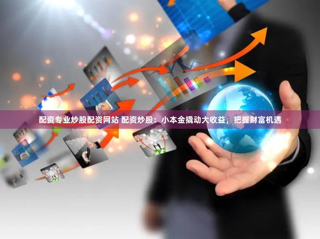 配资专业炒股配资网站 配资炒股：小本金撬动大收益，把握财富机遇