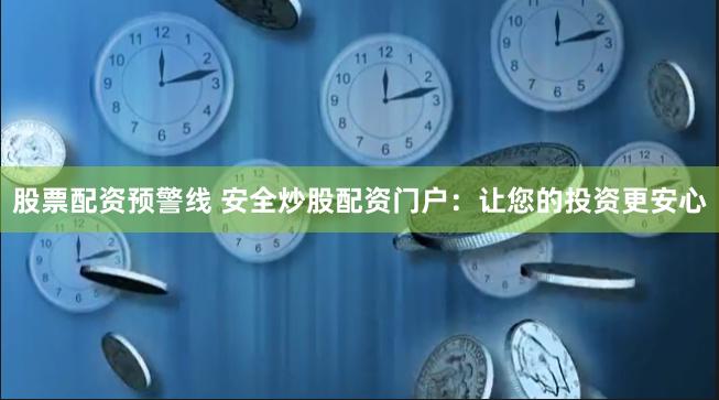 股票配资预警线 安全炒股配资门户：让您的投资更安心