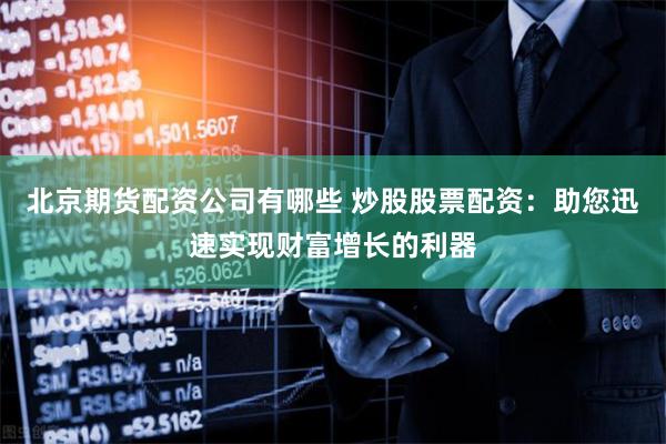 北京期货配资公司有哪些 炒股股票配资：助您迅速实现财富增长的利器