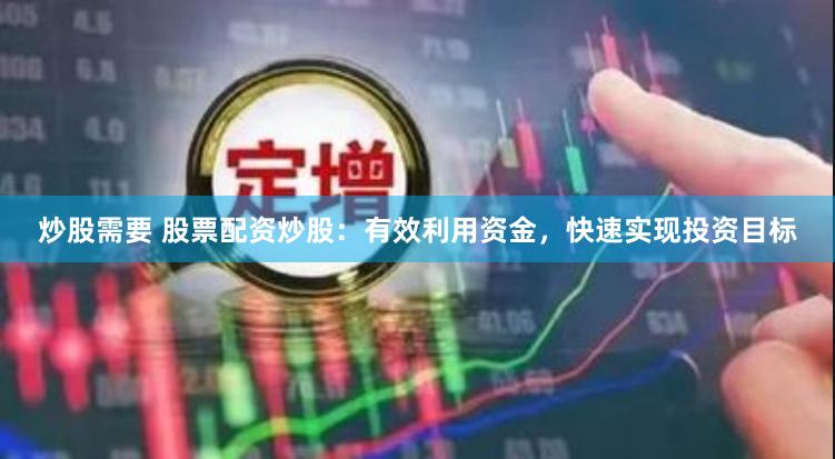 炒股需要 股票配资炒股：有效利用资金，快速实现投资目标