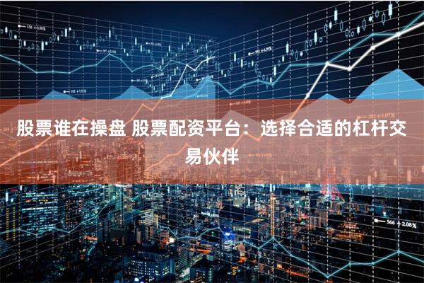 股票谁在操盘 股票配资平台：选择合适的杠杆交易伙伴