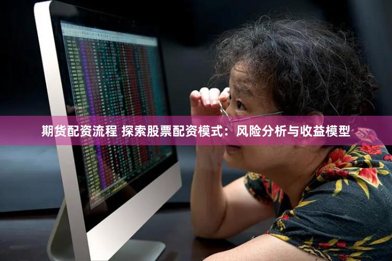 期货配资流程 探索股票配资模式：风险分析与收益模型