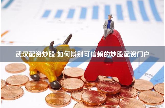 武汉配资炒股 如何辨别可信赖的炒股配资门户