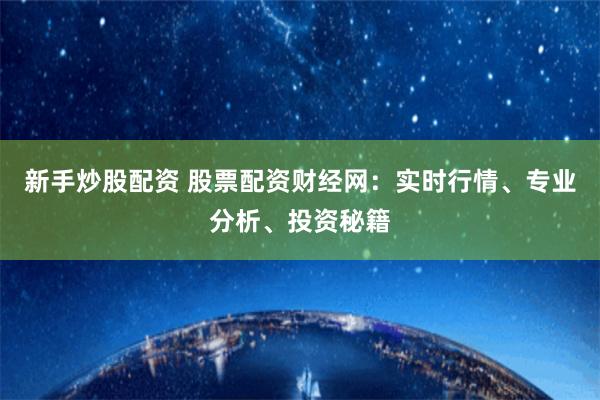 新手炒股配资 股票配资财经网：实时行情、专业分析、投资秘籍