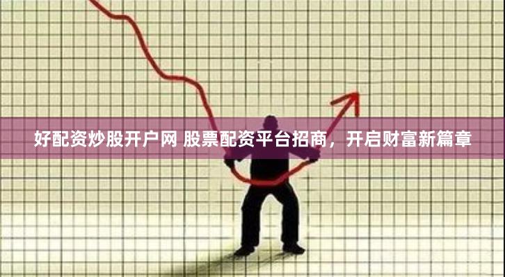 好配资炒股开户网 股票配资平台招商，开启财富新篇章