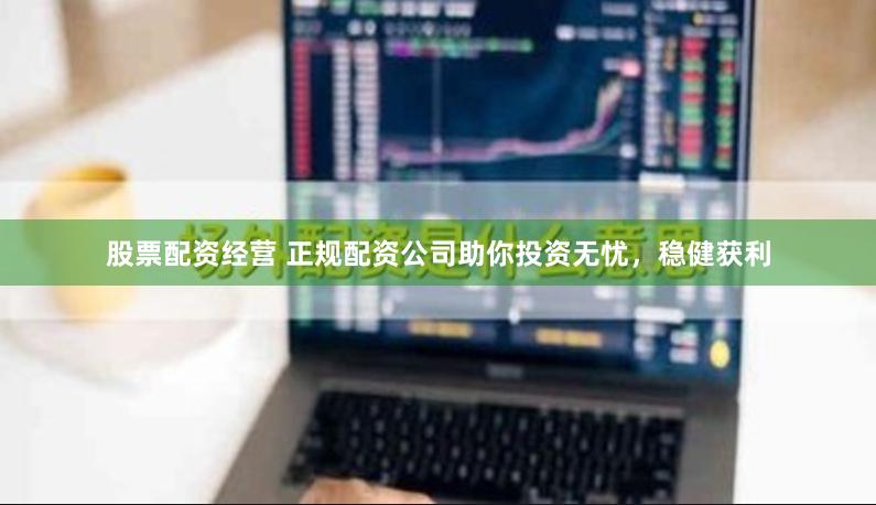 股票配资经营 正规配资公司助你投资无忧，稳健获利