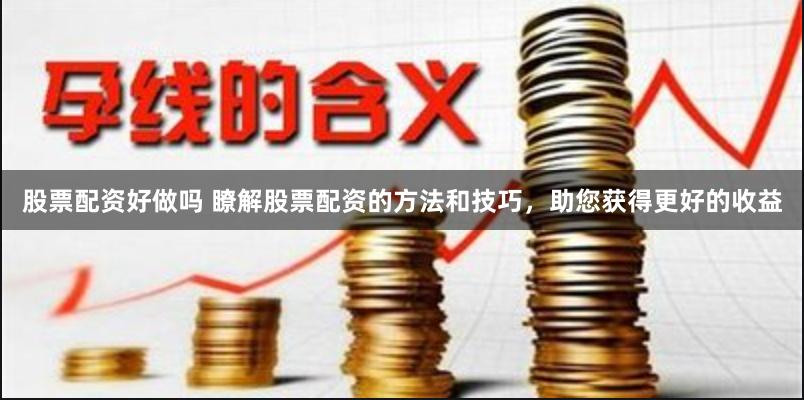 股票配资好做吗 瞭解股票配资的方法和技巧，助您获得更好的收益