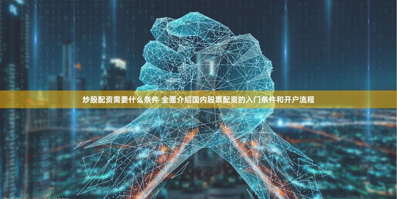炒股配资需要什么条件 全面介绍国内股票配资的入门条件和开户流程