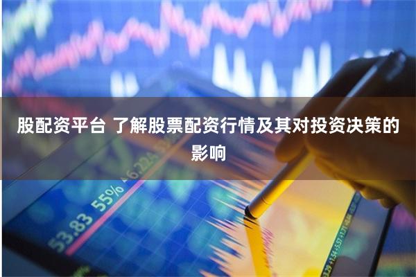 股配资平台 了解股票配资行情及其对投资决策的影响