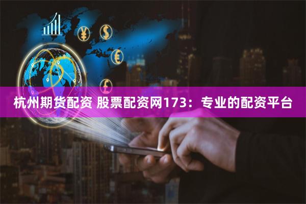 杭州期货配资 股票配资网173：专业的配资平台