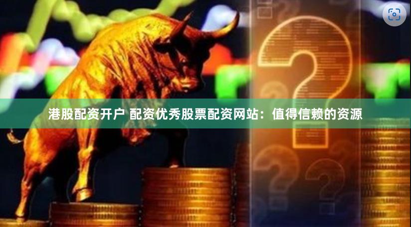 港股配资开户 配资优秀股票配资网站：值得信赖的资源