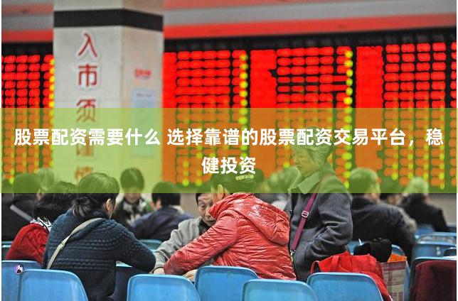 股票配资需要什么 选择靠谱的股票配资交易平台，稳健投资