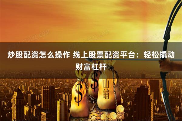 炒股配资怎么操作 线上股票配资平台：轻松撬动财富杠杆