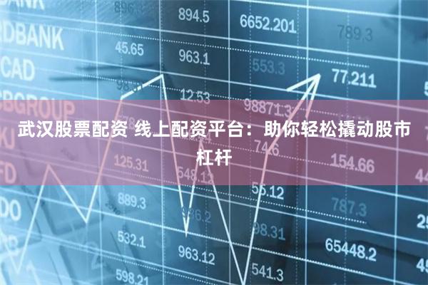 武汉股票配资 线上配资平台：助你轻松撬动股市杠杆