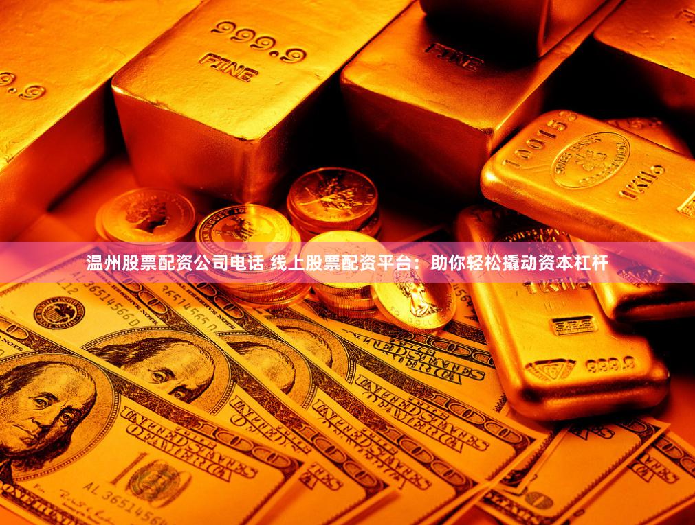 温州股票配资公司电话 线上股票配资平台：助你轻松撬动资本杠杆