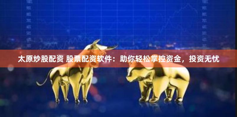 太原炒股配资 股票配资软件：助你轻松掌控资金，投资无忧