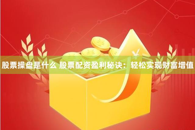 股票操盘是什么 股票配资盈利秘诀：轻松实现财富增值