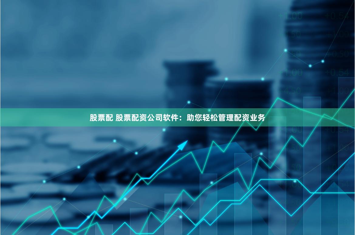股票配 股票配资公司软件：助您轻松管理配资业务