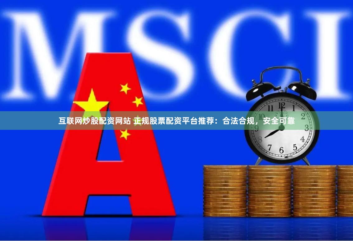 互联网炒股配资网站 正规股票配资平台推荐：合法合规，安全可靠