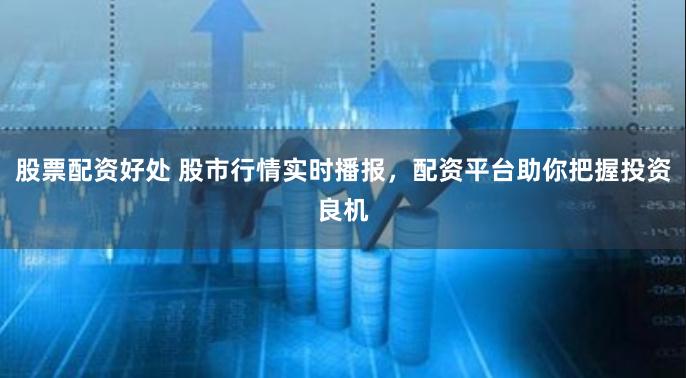 股票配资好处 股市行情实时播报，配资平台助你把握投资良机