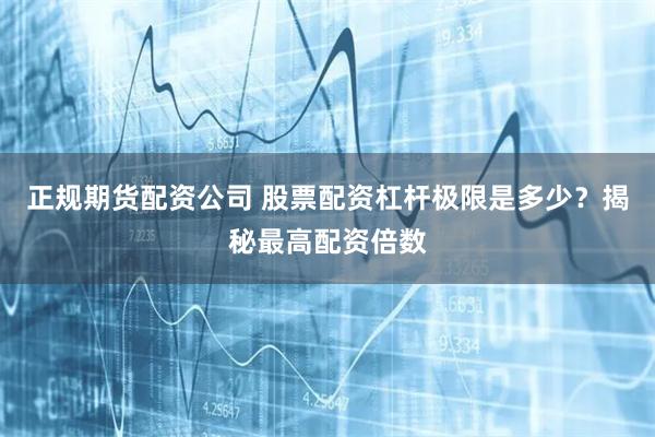 正规期货配资公司 股票配资杠杆极限是多少？揭秘最高配资倍数