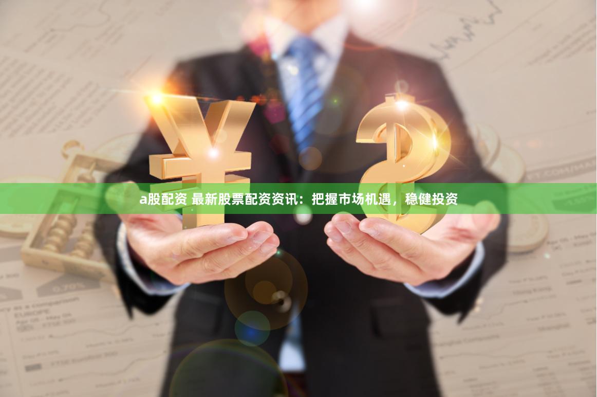 a股配资 最新股票配资资讯：把握市场机遇，稳健投资