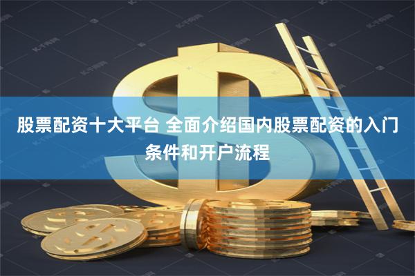 股票配资十大平台 全面介绍国内股票配资的入门条件和开户流程