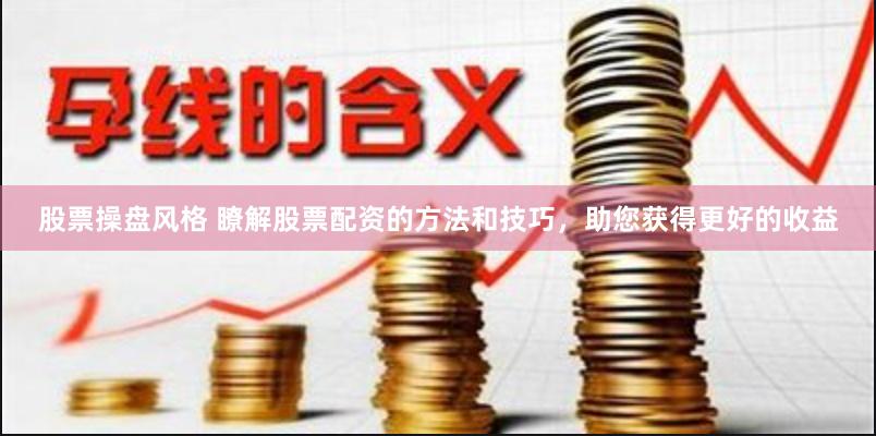 股票操盘风格 瞭解股票配资的方法和技巧，助您获得更好的收益