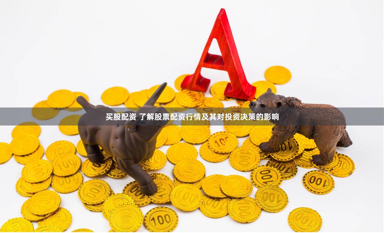 买股配资 了解股票配资行情及其对投资决策的影响