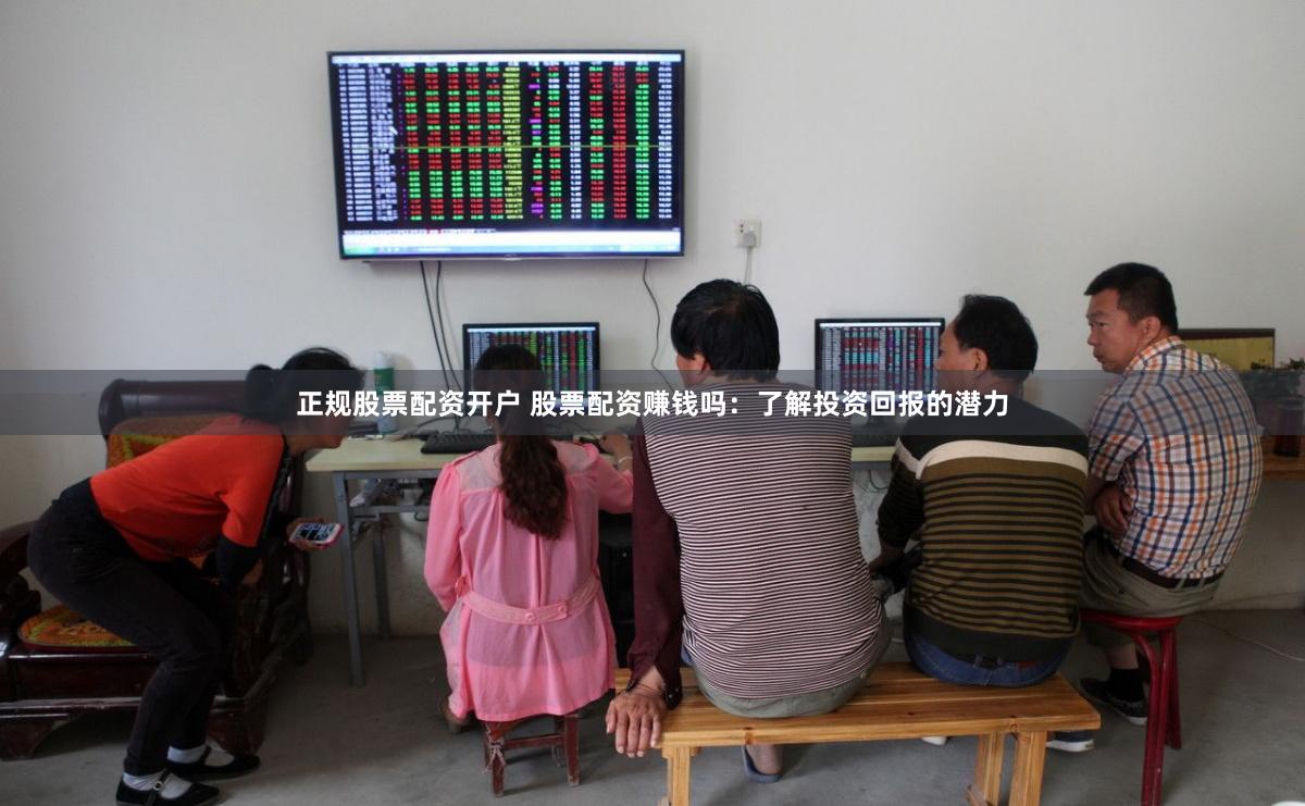 正规股票配资开户 股票配资赚钱吗：了解投资回报的潜力