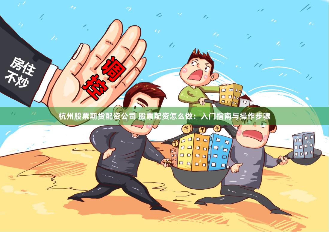 杭州股票期货配资公司 股票配资怎么做：入门指南与操作步骤
