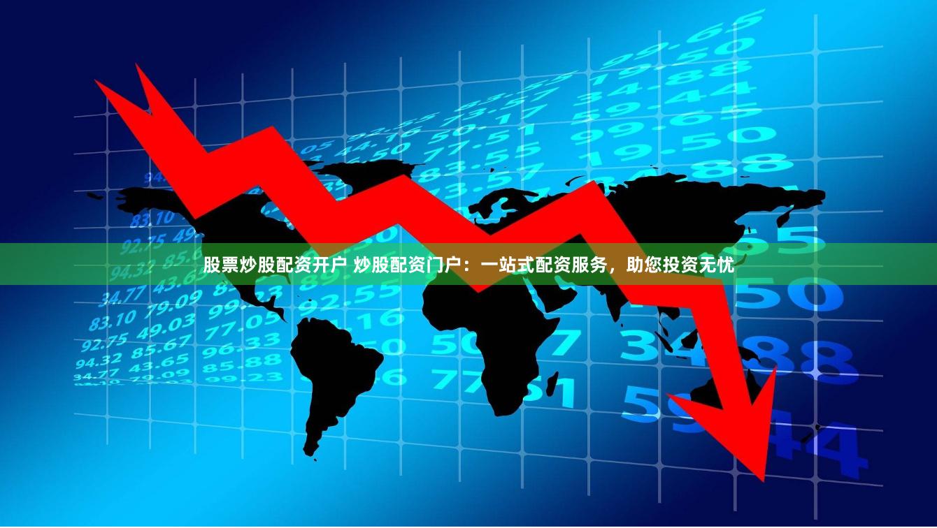股票炒股配资开户 炒股配资门户：一站式配资服务，助您投资无忧