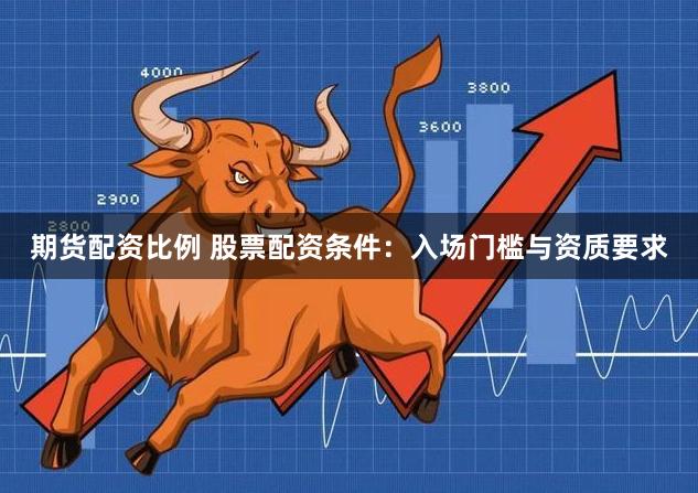 期货配资比例 股票配资条件：入场门槛与资质要求