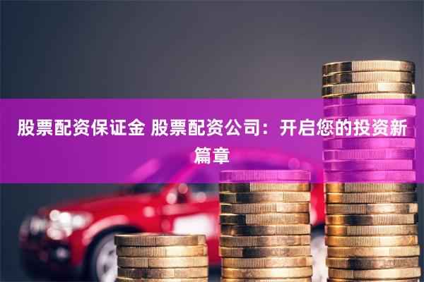 股票配资保证金 股票配资公司：开启您的投资新篇章